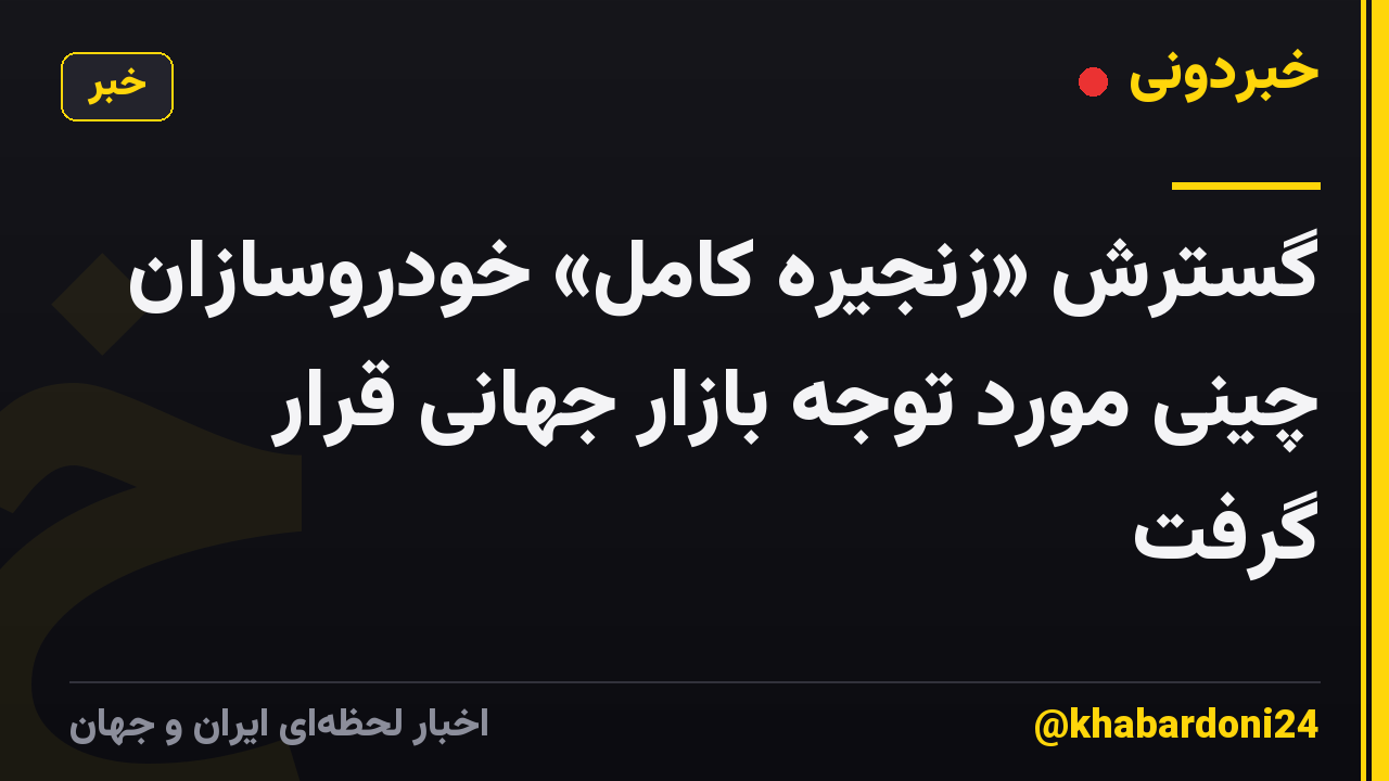 گسترش «زنجیره کامل» خودروسازان چینی مورد توجه بازار جهانی قرار گرفت