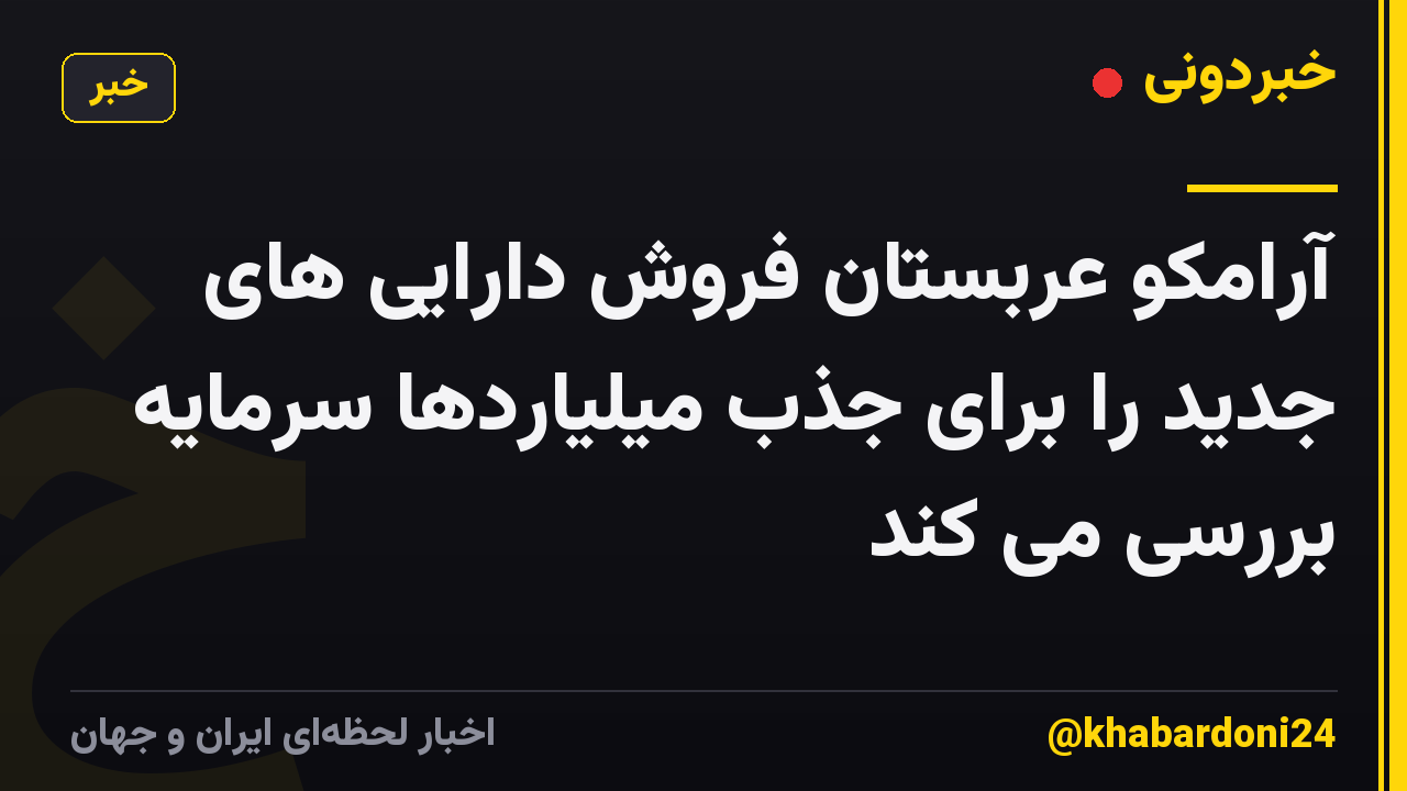 آرامکو عربستان فروش دارایی های جدید را برای جذب میلیاردها سرمایه بررسی می کند