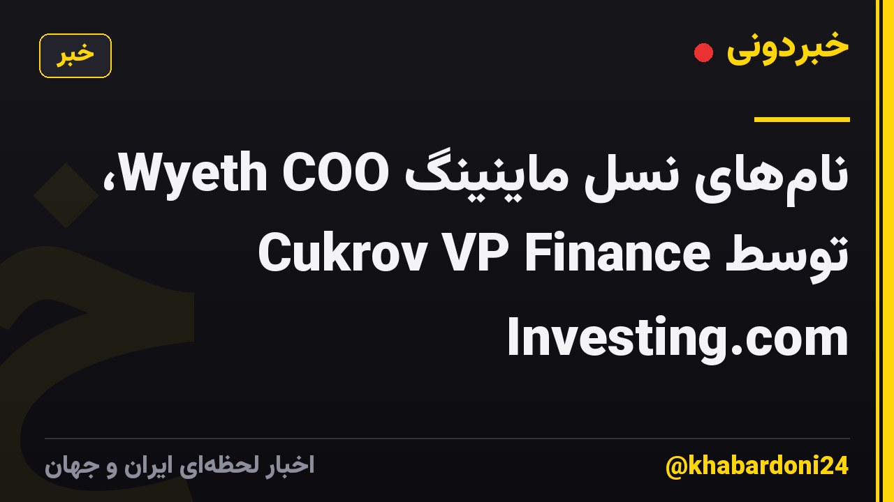 نامهای نسل ماینینگ Wyeth COO، Cukrov VP Finance توسط Investing.com