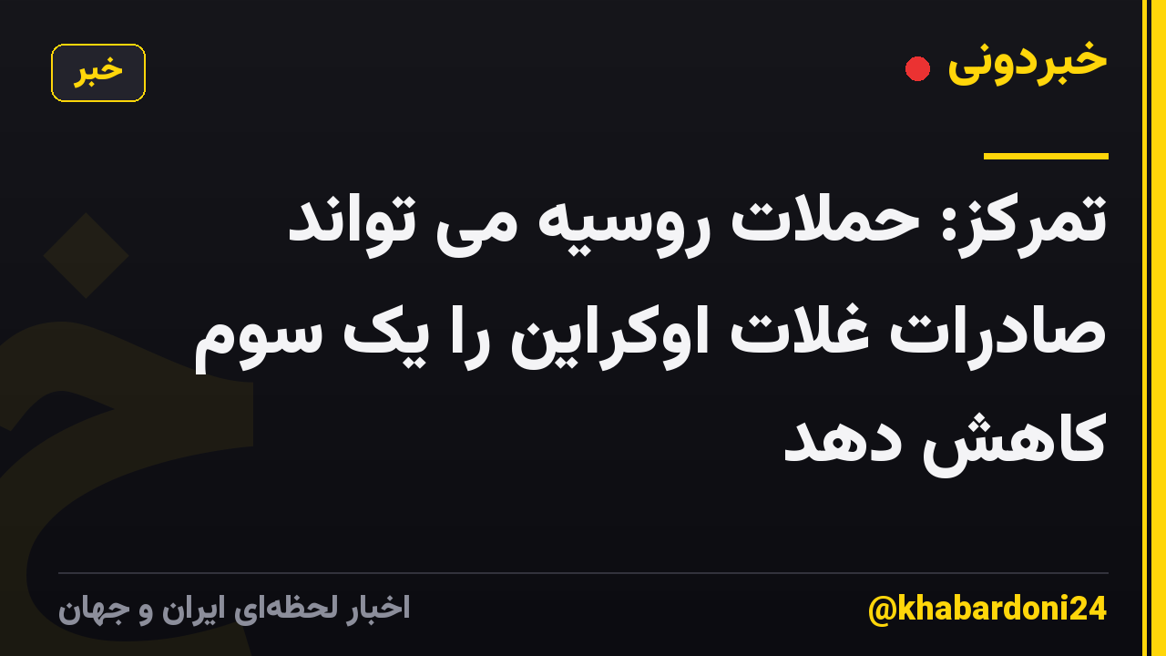 تمرکز: حملات روسیه می تواند صادرات غلات اوکراین را یک سوم کاهش دهد