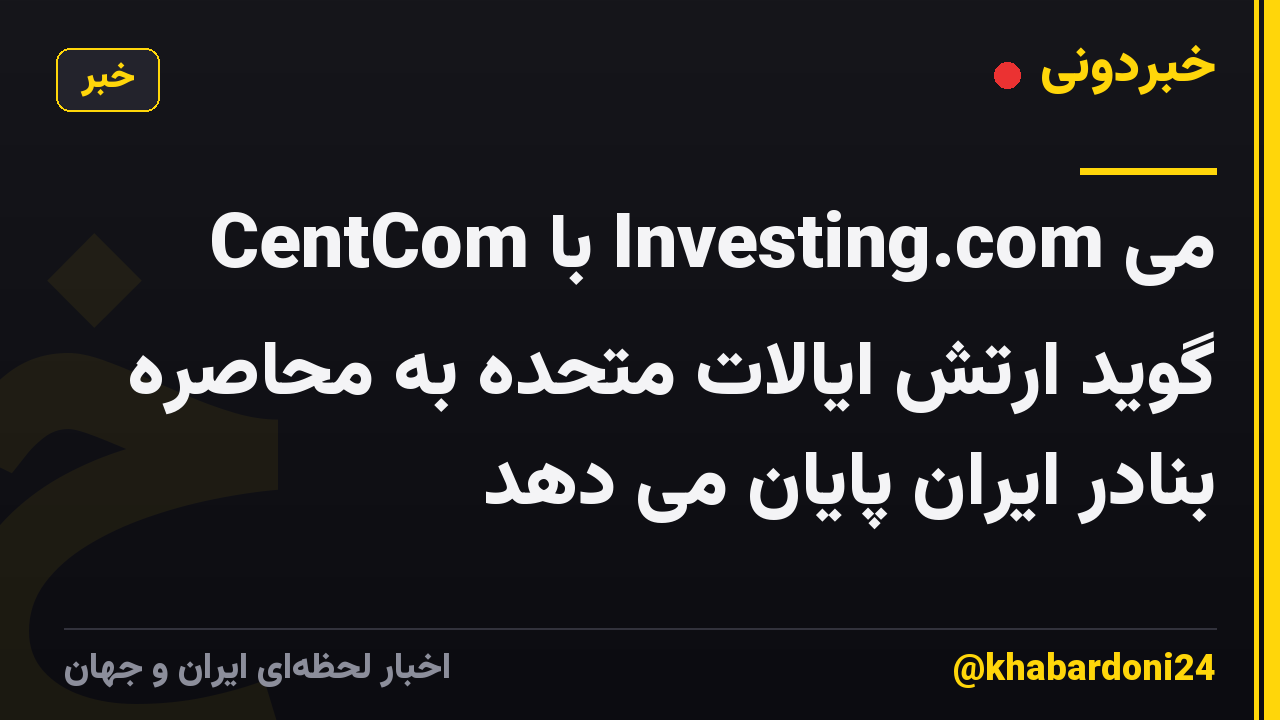 CentCom با Investing.com می گوید ارتش ایالات متحده به محاصره بنادر ایران پایان می دهد