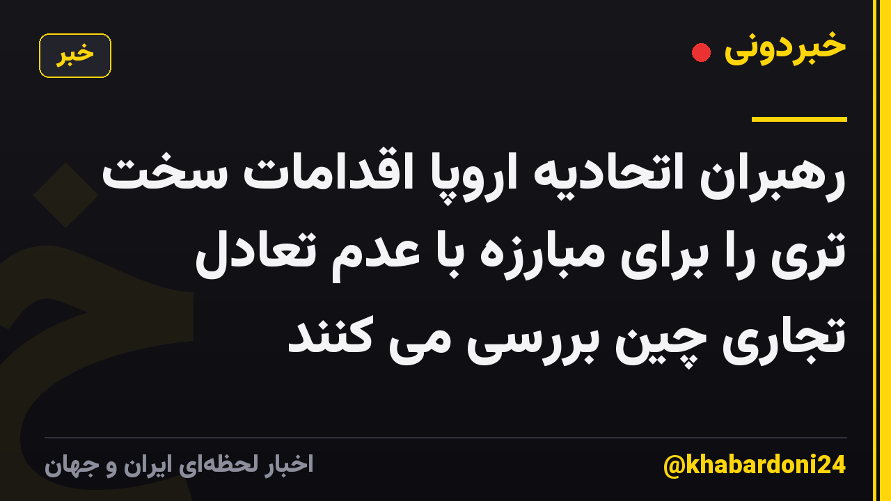 رهبران اتحادیه اروپا اقدامات سخت تری را برای مبارزه با عدم تعادل تجاری چین بررسی می کنند