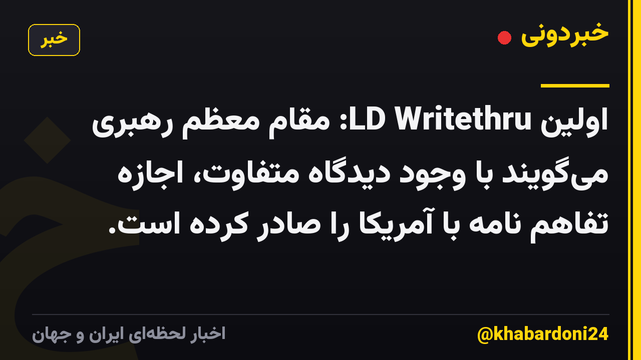 اولین LD Writethru: مقام معظم رهبری می‌گویند با وجود دیدگاه متفاوت، اجازه تفاهم نامه با آمریکا را صادر کرده است.