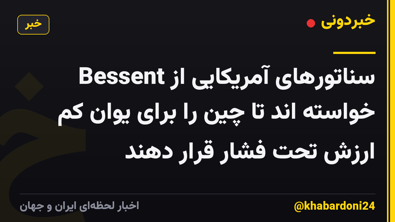 سناتورهای آمریکایی از Bessent خواسته اند تا چین را برای یوان کم ارزش تحت فشار قرار دهند