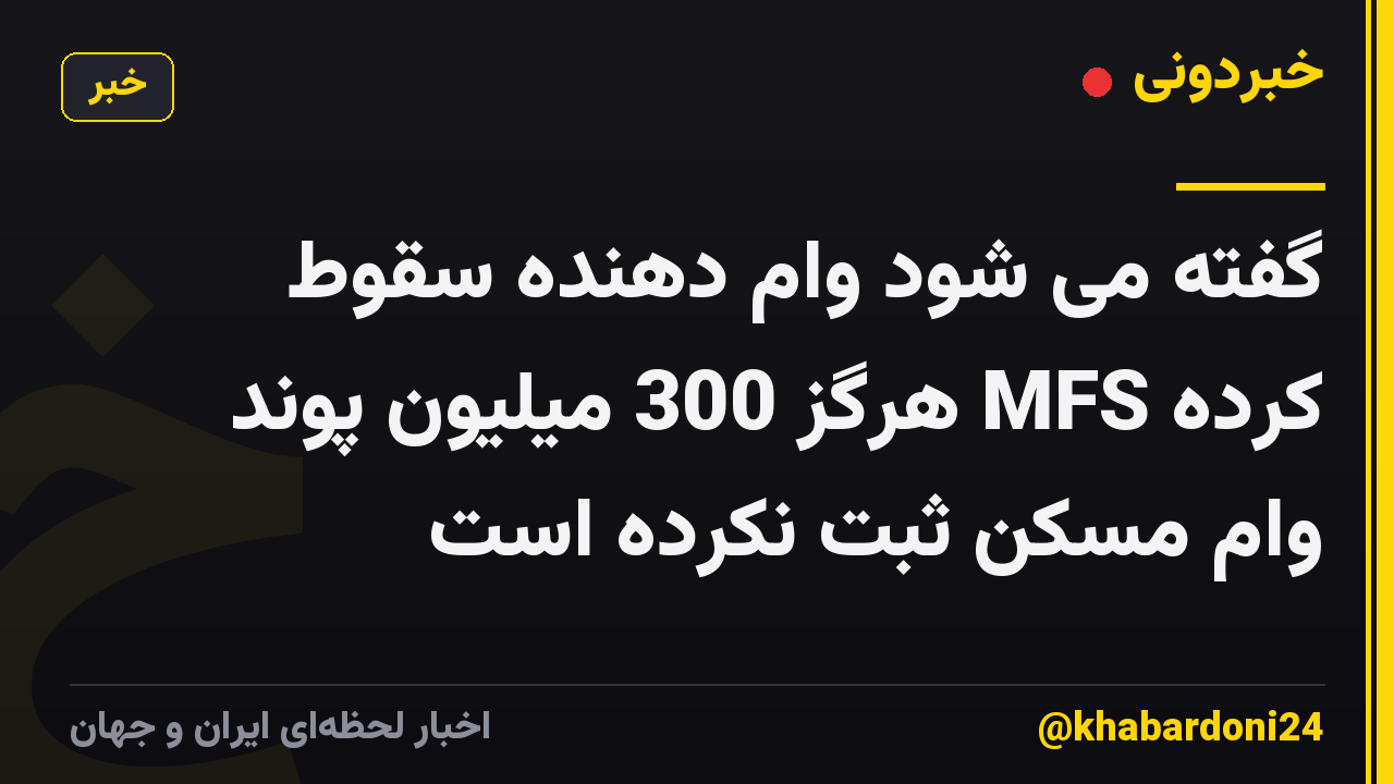 گفته می شود وام دهنده سقوط کرده MFS هرگز 300 میلیون پوند وام مسکن ثبت نکرده است
