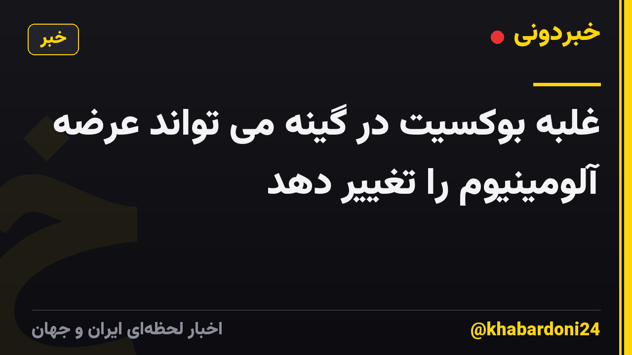 غلبه بوکسیت در گینه می تواند عرضه آلومینیوم را تغییر دهد