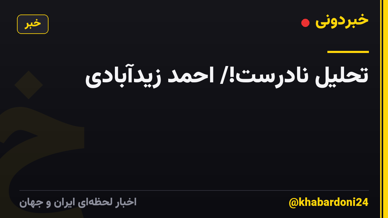تحلیل نادرست!/ احمد زیدآبادی
