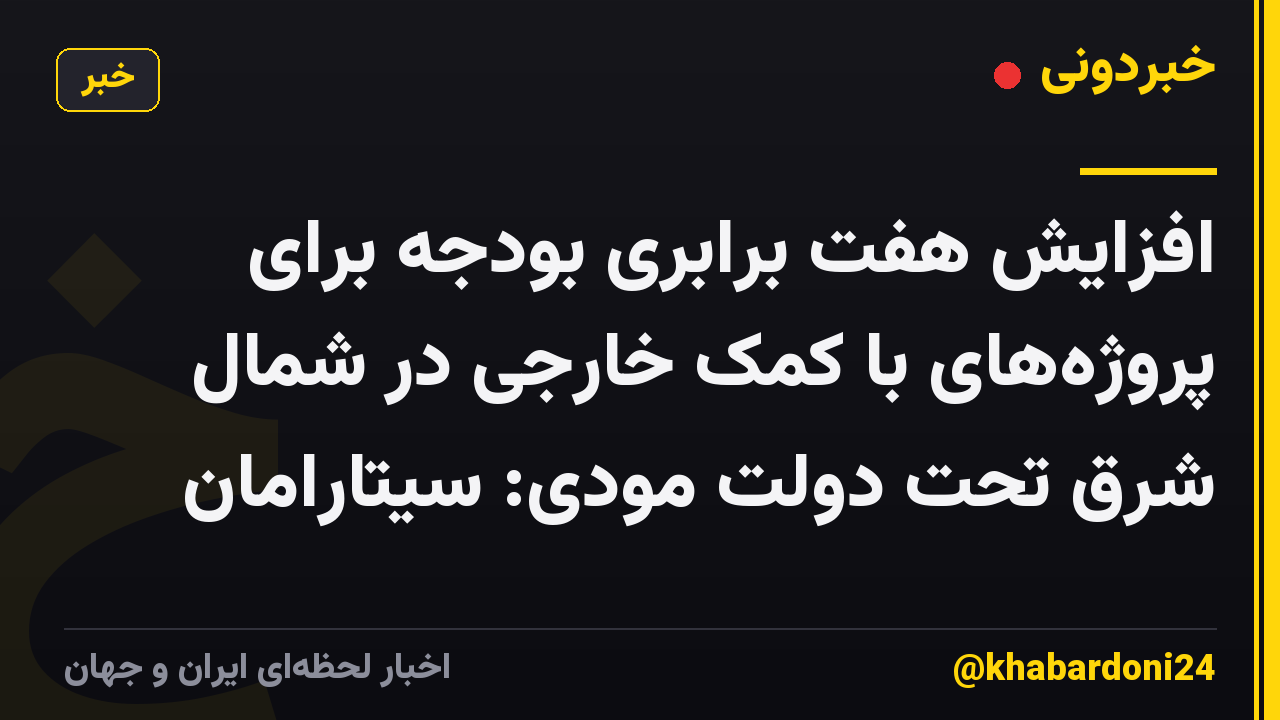 افزایش هفت برابری بودجه برای پروژههای با کمک خارجی در شمال شرق تحت دولت مودی: سیتارامان