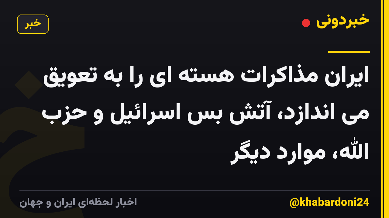 ایران مذاکرات هسته ای را به تعویق می اندازد، آتش بس اسرائیل و حزب الله، موارد دیگر