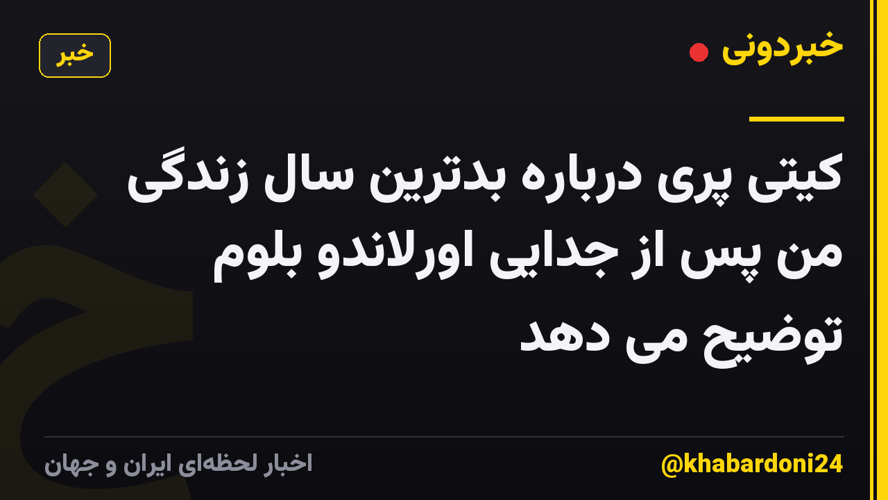 کیتی پری درباره بدترین سال زندگی من پس از جدایی اورلاندو بلوم توضیح می دهد