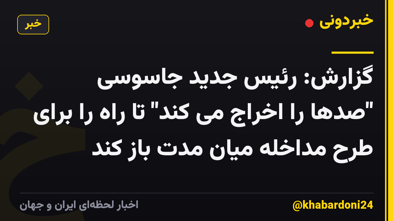 گزارش: رئیس جدید جاسوسی "صدها را اخراج می کند" تا راه را برای طرح مداخله میان مدت باز کند