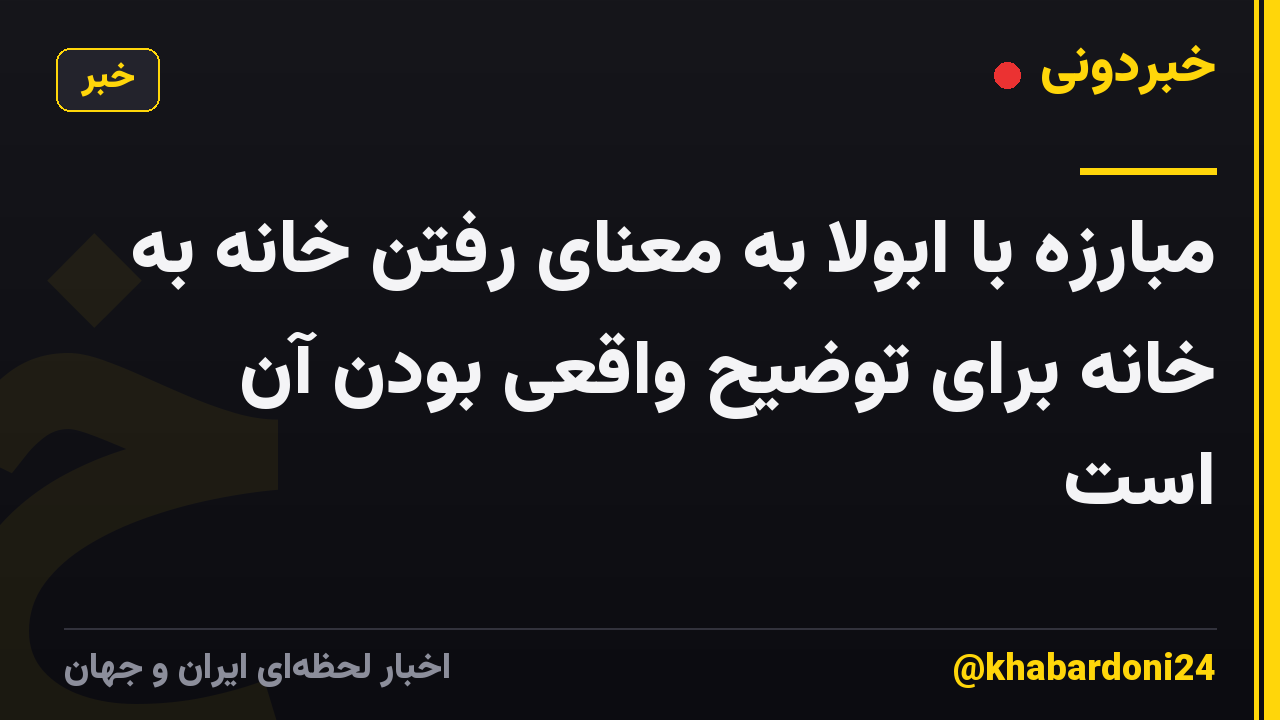 مبارزه با ابولا به معنای رفتن خانه به خانه برای توضیح واقعی بودن آن است
