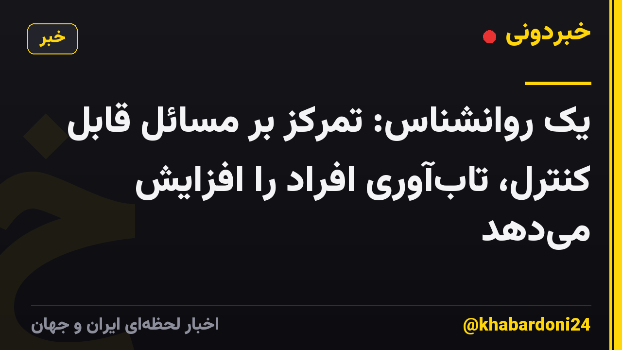 یک روانشناس: تمرکز بر مسائل قابل کنترل، تابآوری افراد را افزایش میدهد
