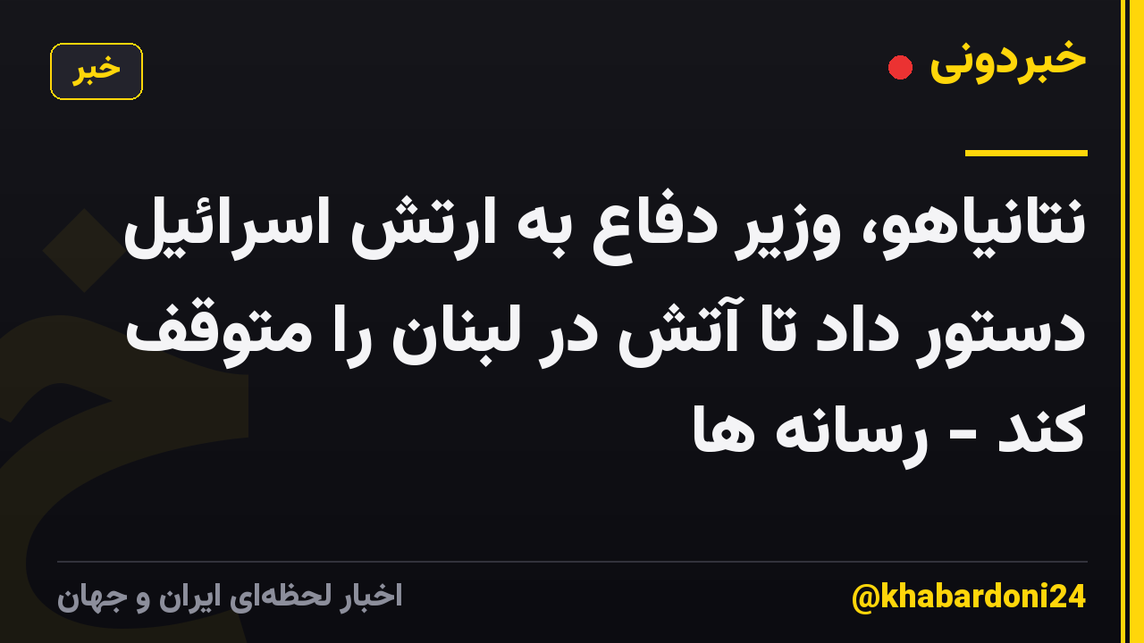 نتانیاهو، وزیر دفاع به ارتش اسرائیل دستور داد تا آتش در لبنان را متوقف کند - رسانه ها