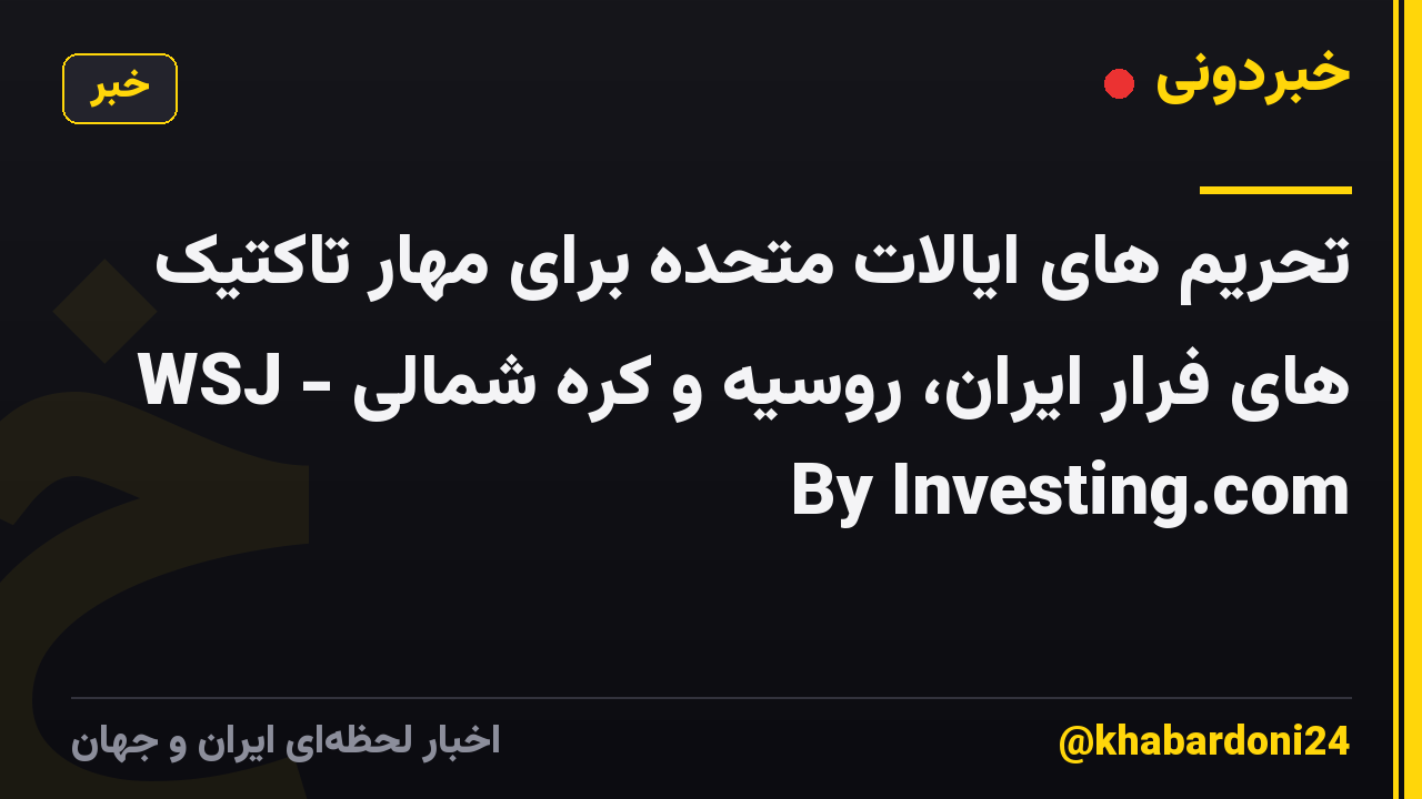 تحریم های ایالات متحده برای مهار تاکتیک های فرار ایران، روسیه و کره شمالی - WSJ By Investing.com
