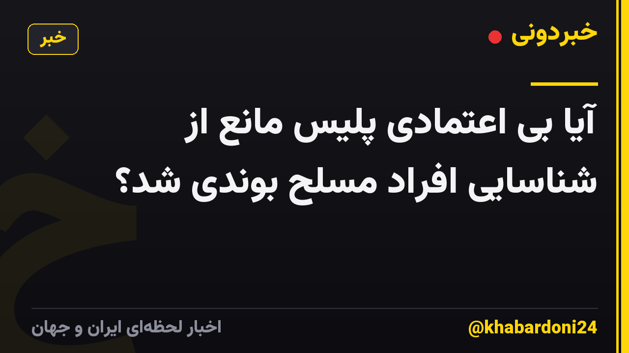 آیا بی اعتمادی پلیس مانع از شناسایی افراد مسلح بوندی شد؟