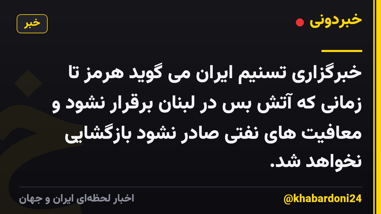 خبرگزاری تسنیم ایران می گوید هرمز تا زمانی که آتش بس در لبنان برقرار نشود و معافیت های نفتی صادر نشود بازگشایی نخواهد شد.