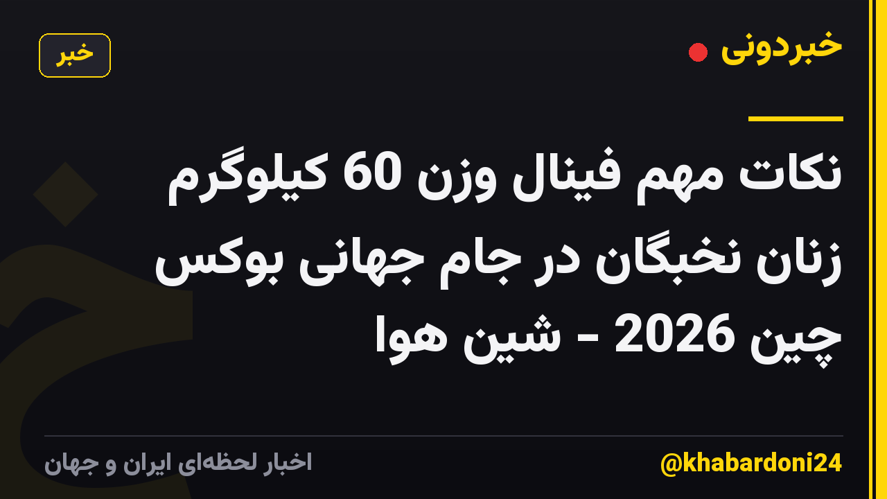 نکات مهم فینال وزن 60 کیلوگرم زنان نخبگان در جام جهانی بوکس چین 2026 - شین هوا