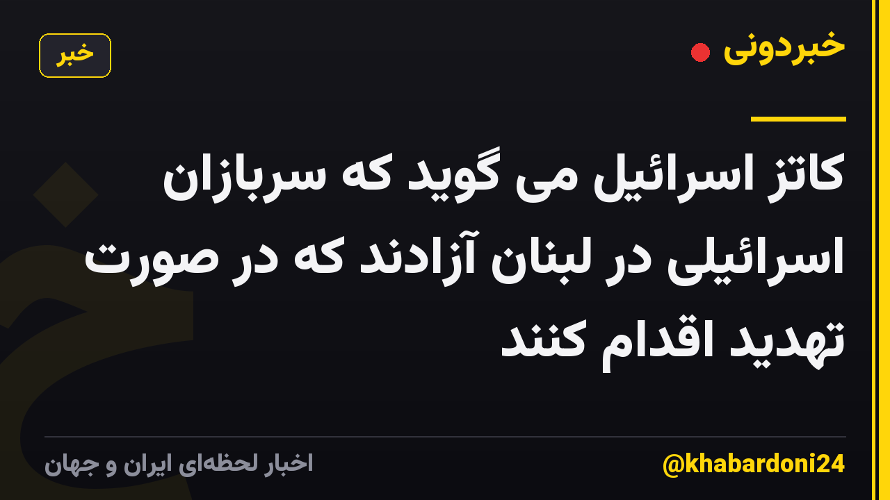 کاتز اسرائیل می گوید که سربازان اسرائیلی در لبنان آزادند که در صورت تهدید اقدام کنند