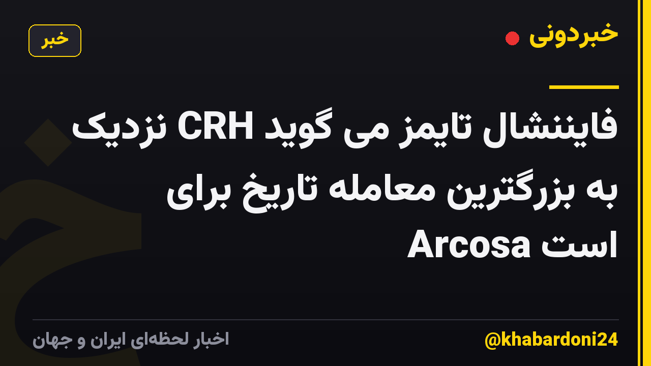 فایننشال تایمز می گوید CRH نزدیک به بزرگترین معامله تاریخ برای Arcosa است