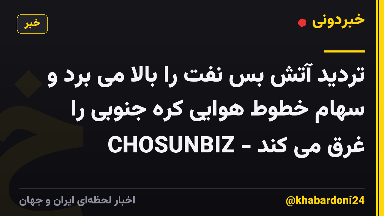 تردید آتش بس نفت را بالا می برد و سهام خطوط هوایی کره جنوبی را غرق می کند - CHOSUNBIZ