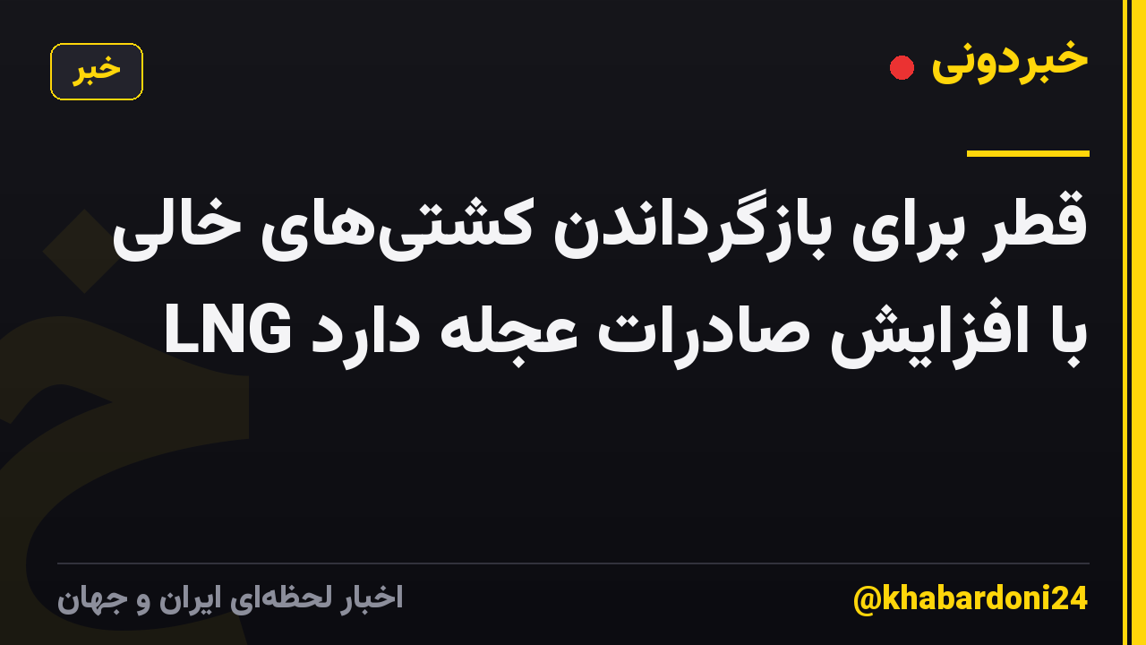 قطر برای بازگرداندن کشتی‌های خالی LNG با افزایش صادرات عجله دارد
