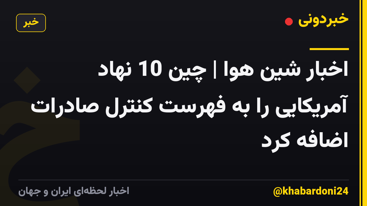 اخبار شین هوا | چین 10 نهاد آمریکایی را به فهرست کنترل صادرات اضافه کرد