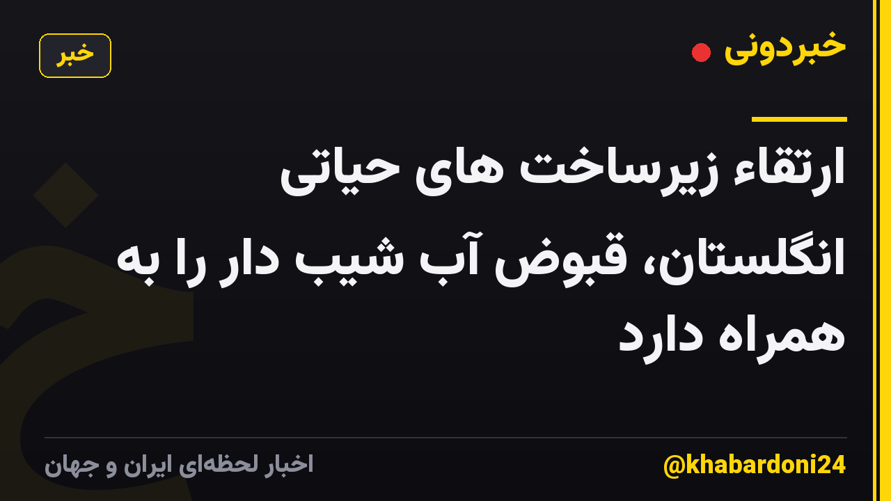 ارتقاء زیرساخت های حیاتی انگلستان، قبوض آب شیب دار را به همراه دارد