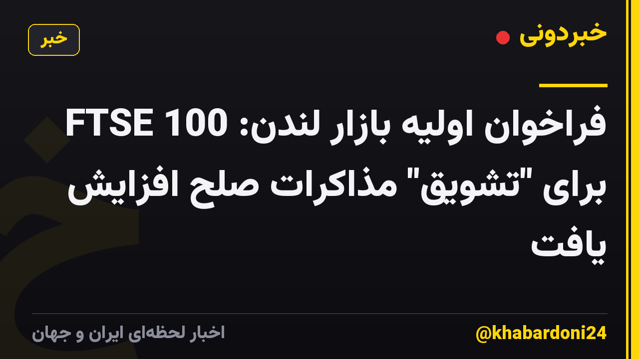 فراخوان اولیه بازار لندن: FTSE 100 برای "تشویق" مذاکرات صلح افزایش یافت