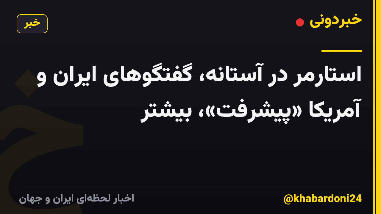 استارمر در آستانه، گفتگوهای ایران و آمریکا «پیشرفت»، بیشتر