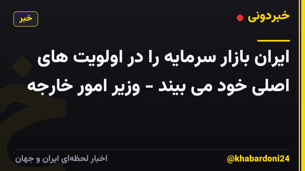 ایران بازار سرمایه را در اولویت های اصلی خود می بیند - وزیر امور خارجه