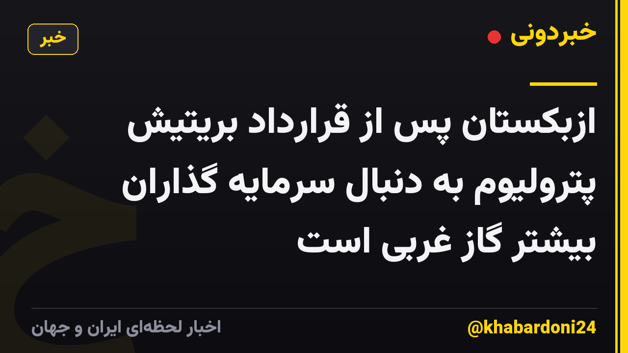 ازبکستان پس از قرارداد بریتیش پترولیوم به دنبال سرمایه گذاران بیشتر گاز غربی است