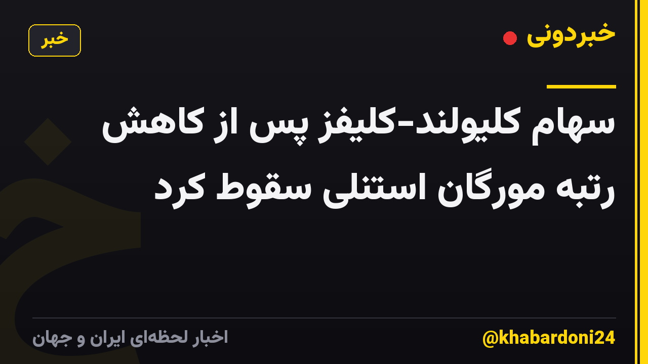 سهام کلیولند-کلیفز پس از کاهش رتبه مورگان استنلی سقوط کرد