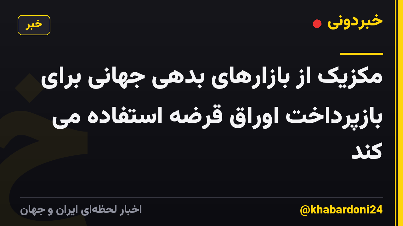 مکزیک از بازارهای بدهی جهانی برای بازپرداخت اوراق قرضه استفاده می کند