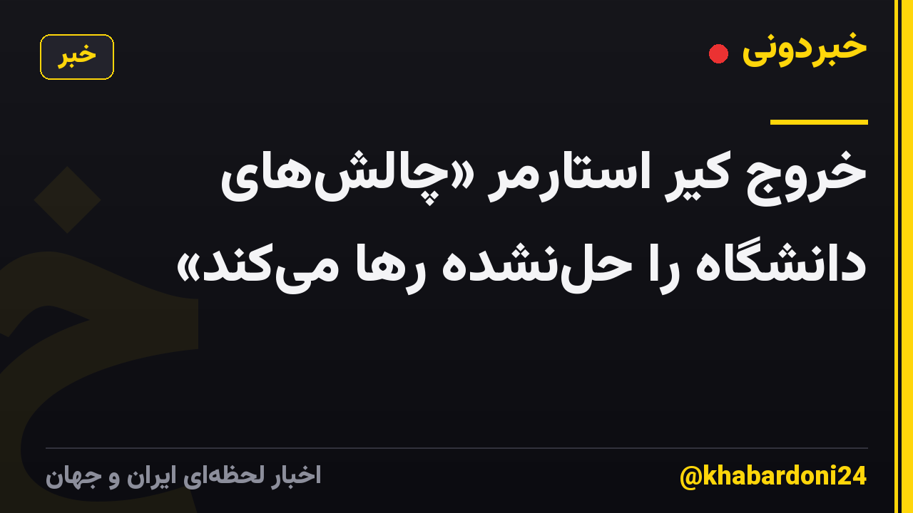 خروج کیر استارمر «چالش‌های دانشگاه را حل‌نشده رها می‌کند»