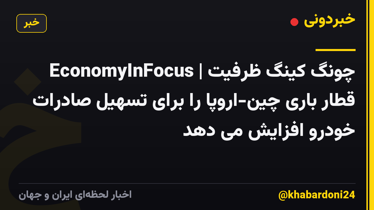 EconomyInFocus | چونگ کینگ ظرفیت قطار باری چین-اروپا را برای تسهیل صادرات خودرو افزایش می دهد