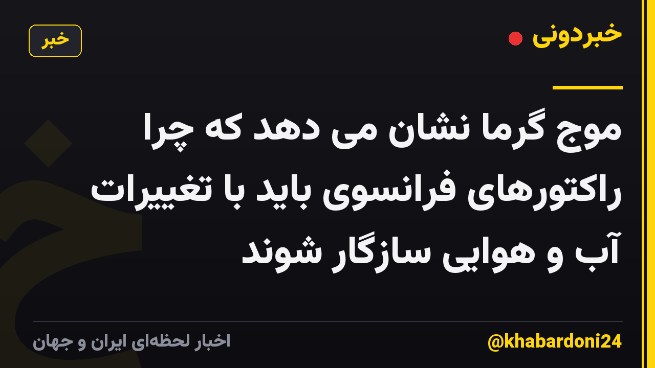 موج گرما نشان می دهد که چرا راکتورهای فرانسوی باید با تغییرات آب و هوایی سازگار شوند