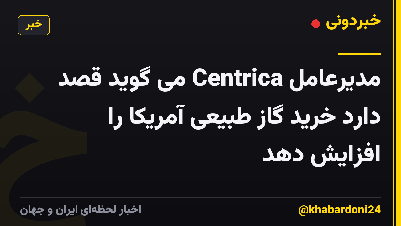 مدیرعامل Centrica می گوید قصد دارد خرید گاز طبیعی آمریکا را افزایش دهد
