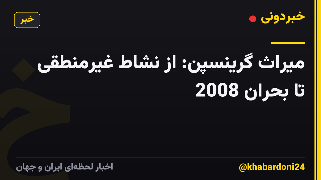 میراث گرینسپن: از نشاط غیرمنطقی تا بحران 2008