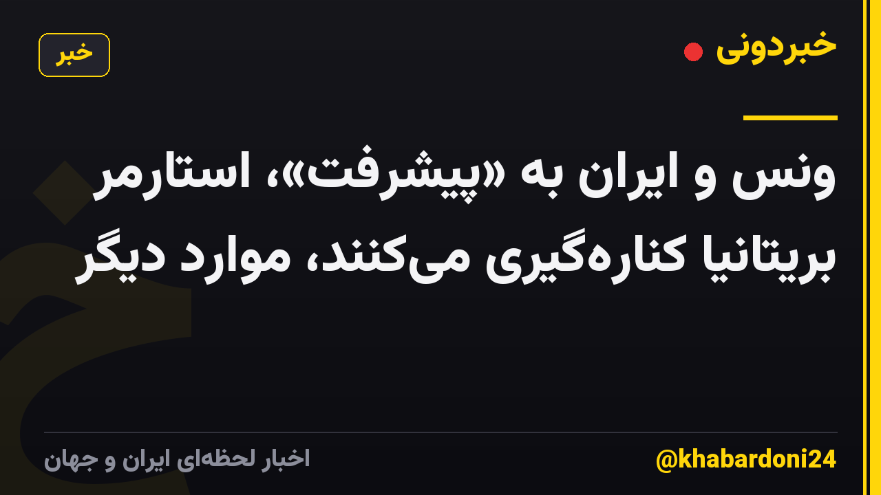 ونس و ایران به «پیشرفت»، استارمر بریتانیا کناره‌گیری می‌کنند، موارد دیگر