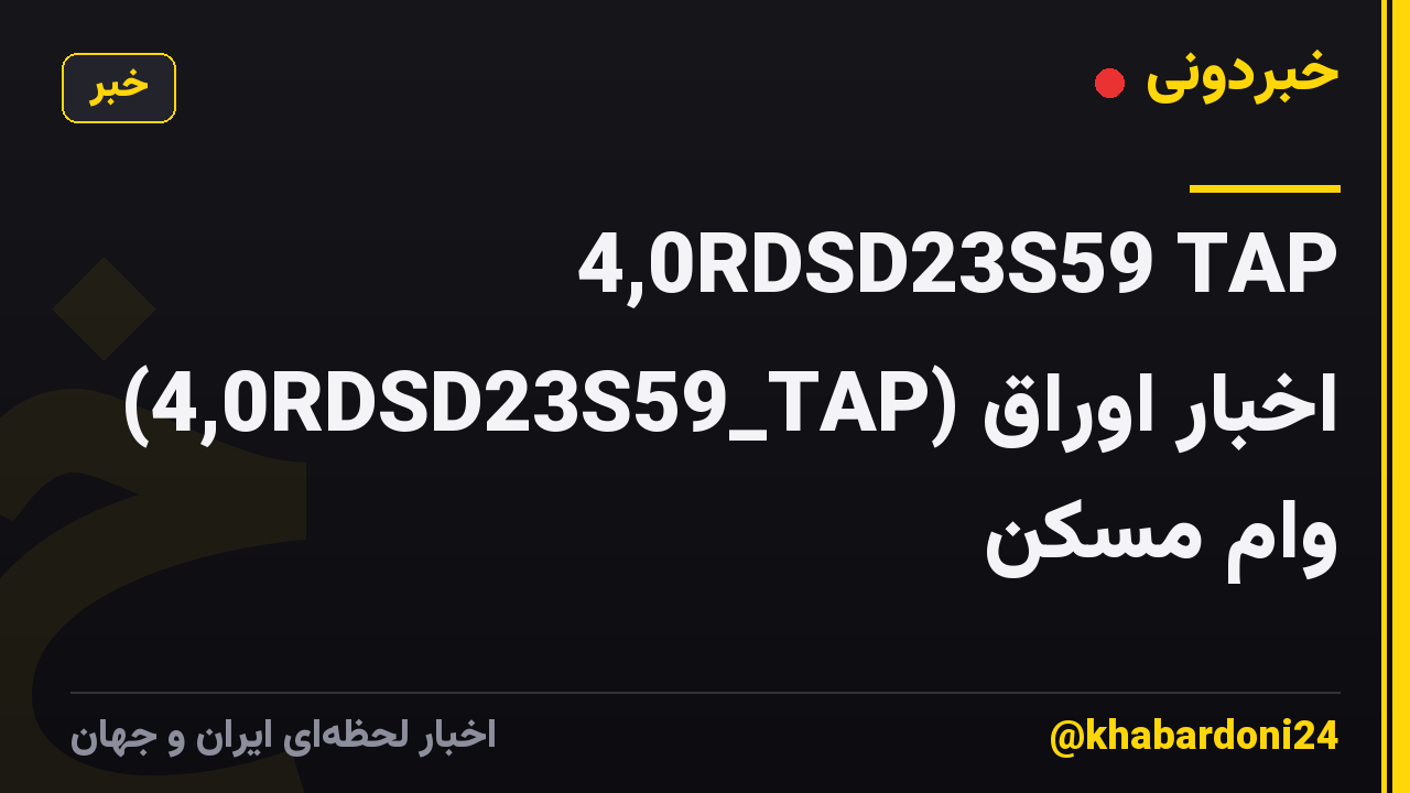 4,0RDSD23S59 TAP (4,0RDSD23S59_TAP) اخبار اوراق وام مسکن