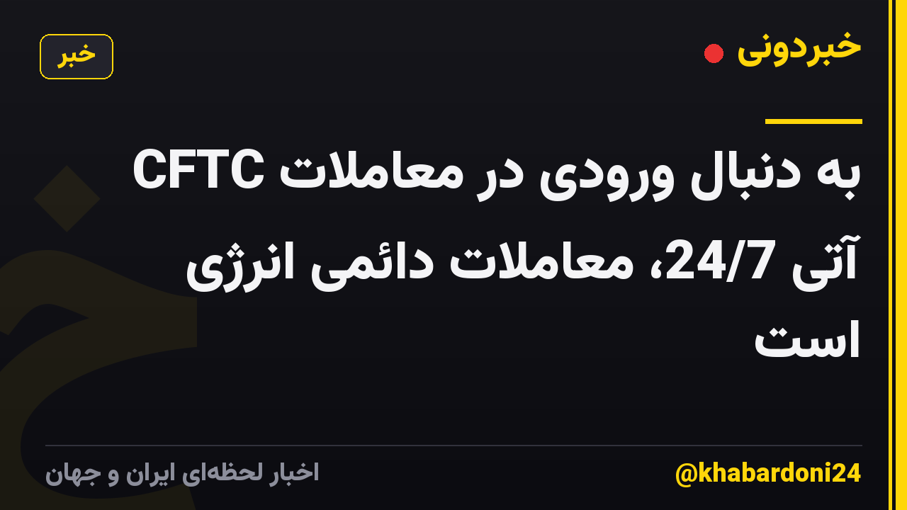 CFTC به دنبال ورودی در معاملات آتی 24/7، معاملات دائمی انرژی است