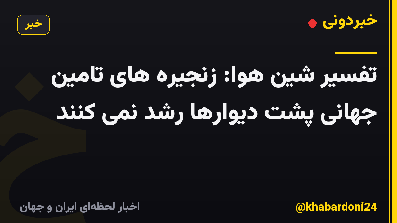 تفسیر شین هوا: زنجیره های تامین جهانی پشت دیوارها رشد نمی کنند