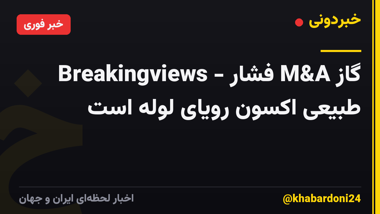 Breakingviews - فشار M&A گاز طبیعی اکسون رویای لوله است