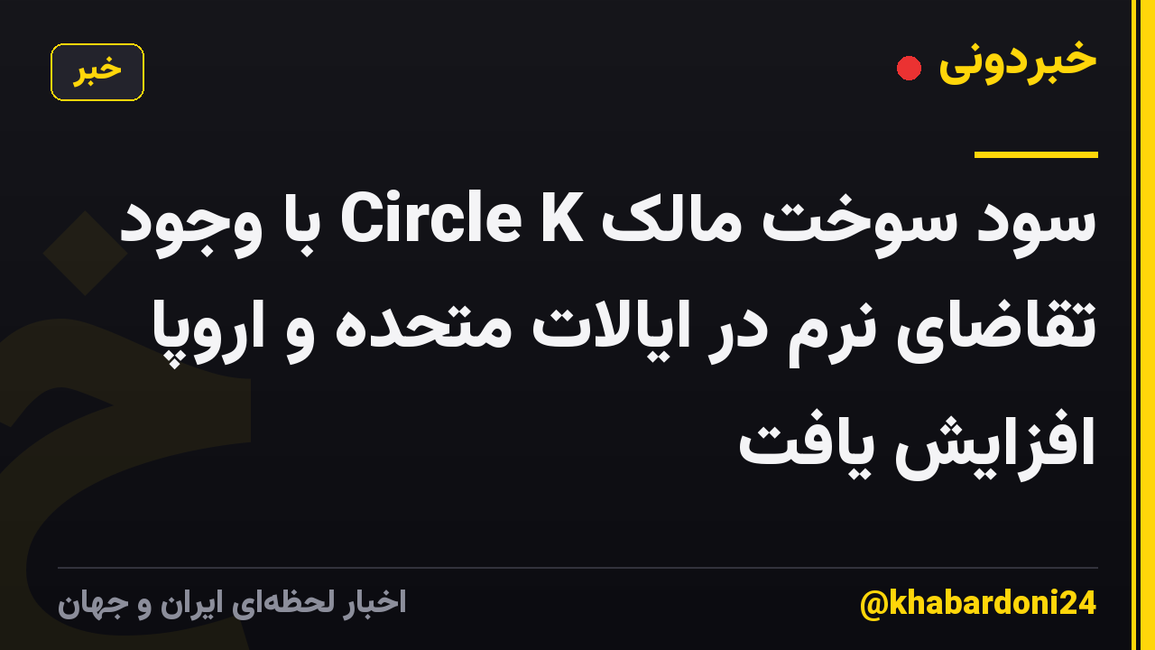 سود سوخت مالک Circle K با وجود تقاضای نرم در ایالات متحده و اروپا افزایش یافت