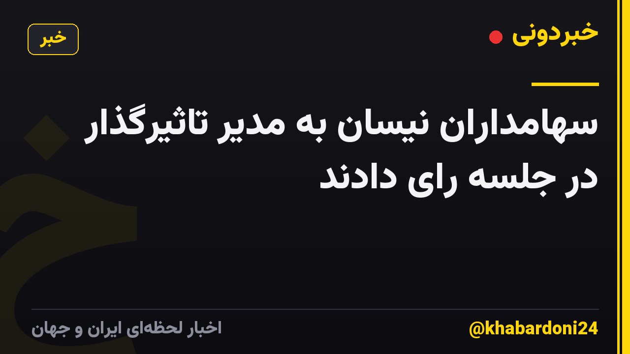 سهامداران نیسان به مدیر تاثیرگذار در جلسه رای دادند