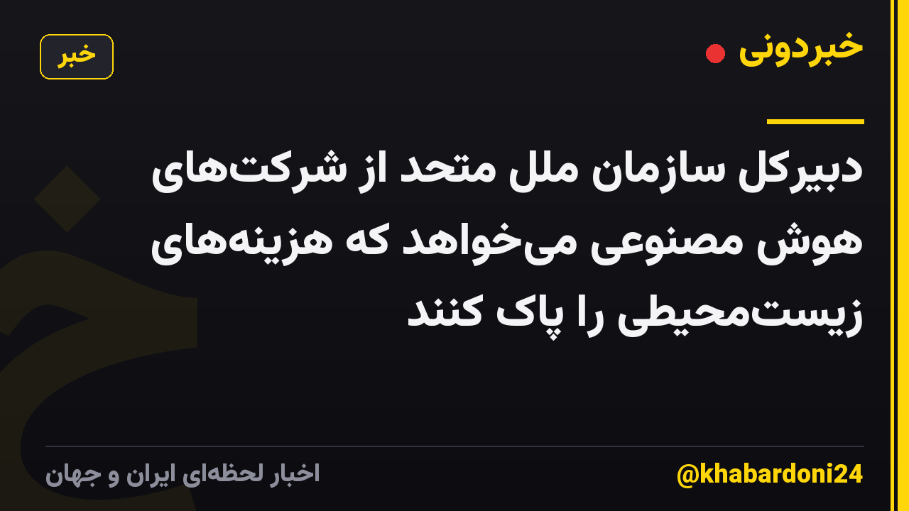 دبیرکل سازمان ملل متحد از شرکت‌های هوش مصنوعی می‌خواهد که هزینه‌های زیست‌محیطی را پاک کنند