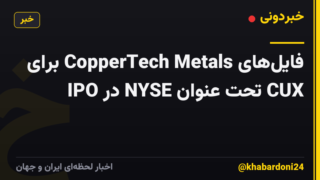 فایل‌های CopperTech Metals برای IPO در NYSE تحت عنوان CUX
