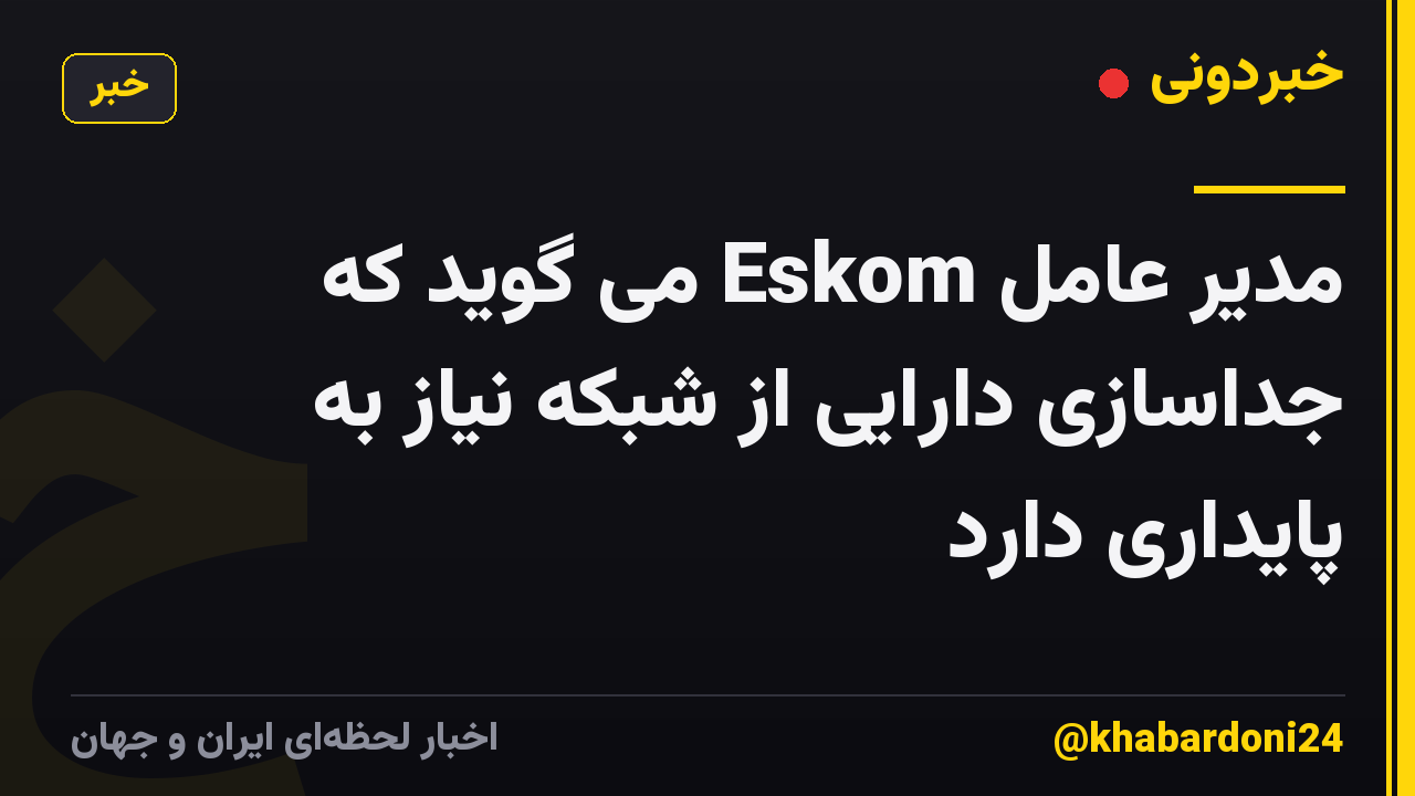 مدیر عامل Eskom می گوید که جداسازی دارایی از شبکه نیاز به پایداری دارد