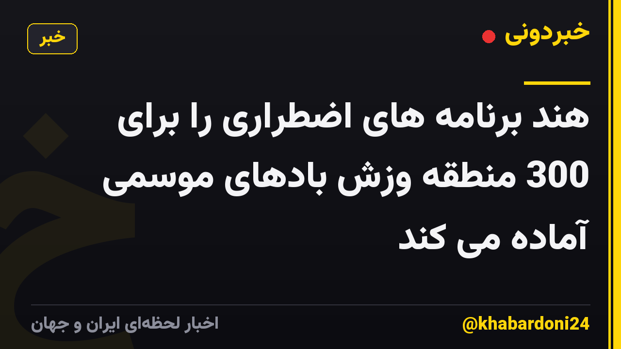 هند برنامه های اضطراری را برای 300 منطقه وزش بادهای موسمی آماده می کند